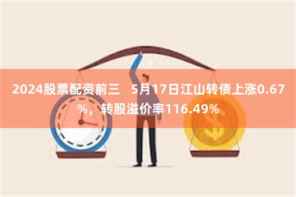 2024股票配资前三   5月17日江山转债上涨0.67%，转股溢价率116.49%