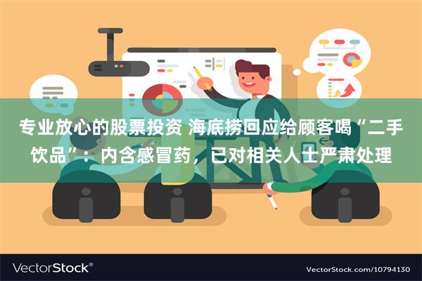 专业放心的股票投资 海底捞回应给顾客喝“二手饮品”：内含感冒药，已对相关人士严肃处理