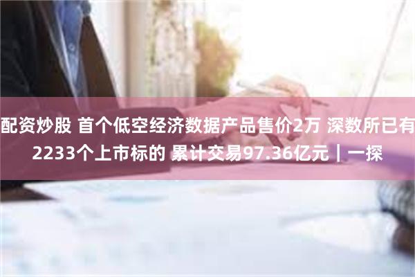 配资炒股 首个低空经济数据产品售价2万 深数所已有2233个上市标的 累计交易97.36亿元｜一探