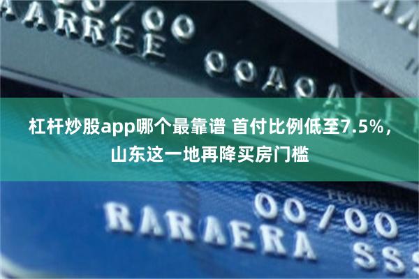 杠杆炒股app哪个最靠谱 首付比例低至7.5%，山东这一地再降买房门槛