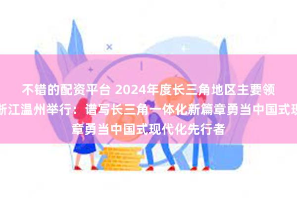 不错的配资平台 2024年度长三角地区主要领导座谈会在浙