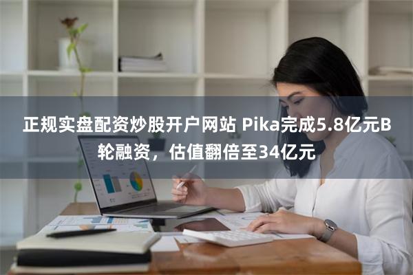 正规实盘配资炒股开户网站 Pika完成5.8亿元B轮融资，估值翻倍至34亿元