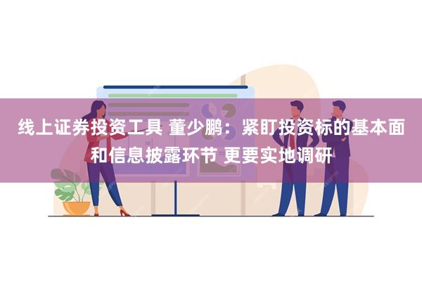 线上证券投资工具 董少鹏：紧盯投资标的基本面和信息披露环节 更要实地调研