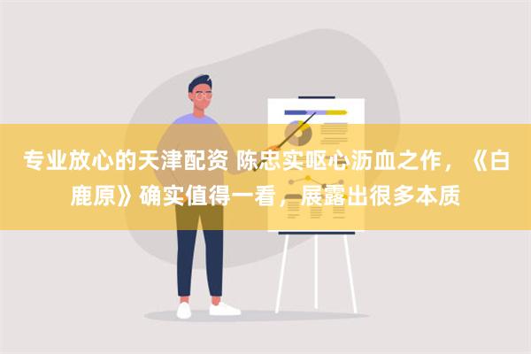 专业放心的天津配资 陈忠实呕心沥血之作，《白鹿原》确实值得一看，展露出很多本质