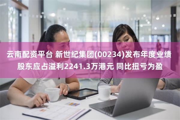 云南配资平台 新世纪集团(00234)发布年度业绩 股东应占溢利2241.3万港元 同比扭亏为盈