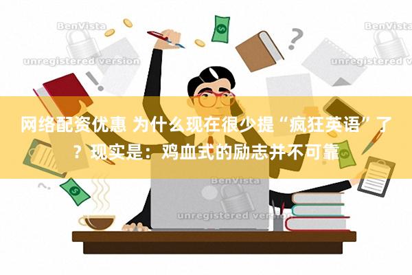 网络配资优惠 为什么现在很少提“疯狂英语”了？现实是：鸡血式的励志并不可靠