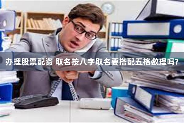 办理股票配资 取名按八字取名要搭配五格数理吗?