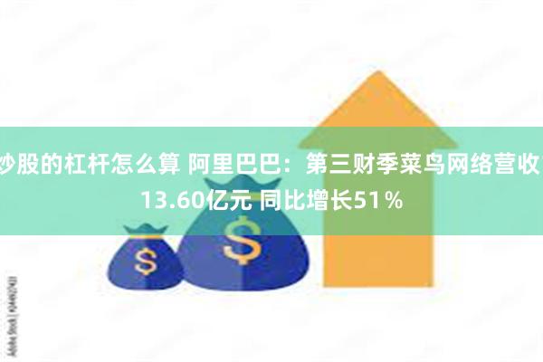 炒股的杠杆怎么算 阿里巴巴：第三财季菜鸟网络营收113.60亿元 同比增长51％