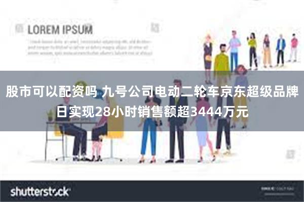 股市可以配资吗 九号公司电动二轮车京东超级品牌日实现28小时销售额超3444万元