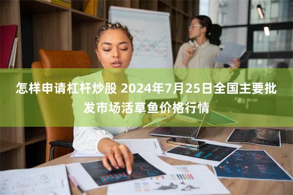 怎样申请杠杆炒股 2024年7月25日全国主要批发市场活草鱼价格行情