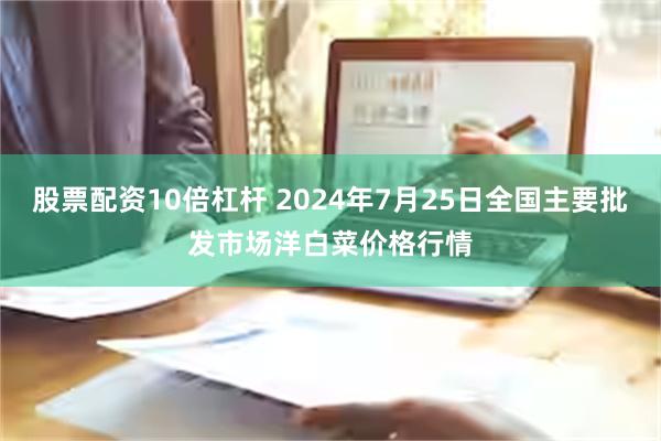 股票配资10倍杠杆 2024年7月25日全国主要批发市场洋白菜价格行情