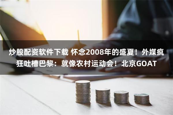 炒股配资软件下载 怀念2008年的盛夏！外媒疯狂吐槽巴黎：就像农村运动会！北京GOAT