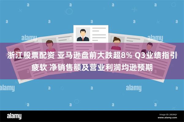 浙江股票配资 亚马逊盘前大跌超8% Q3业绩指引疲软 净销售额及营业利润均逊预期