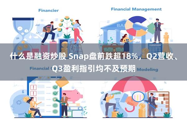 什么是融资炒股 Snap盘前跌超18%，Q2营收、Q3盈