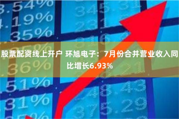 股票配资线上开户 环旭电子：7月份合并营业收入同比增长6.9