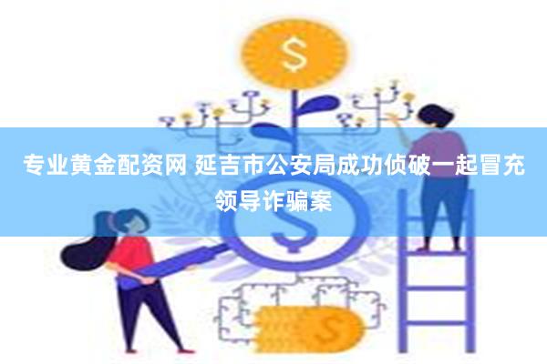 专业黄金配资网 延吉市公安局成功侦破一起冒充领导诈骗案