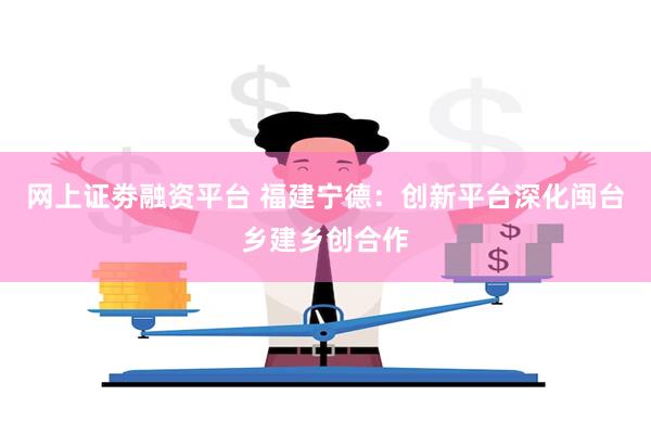 网上证劵融资平台 福建宁德：创新平台深化闽台乡建乡创合作