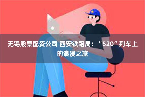 无锡股票配资公司 西安铁路局：“520”列车上的浪漫之旅