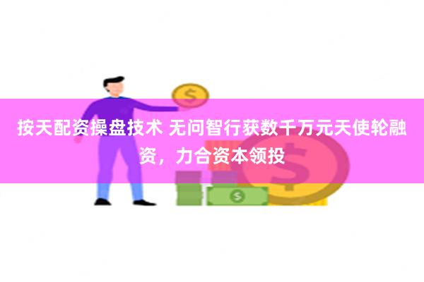 按天配资操盘技术 无问智行获数千万元天使轮融资，力合资本领投