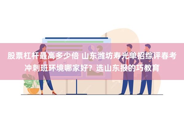 股票杠杆最高多少倍 山东潍坊寿光单招综评春考冲刺班环境哪家好？选山东报的巧教育