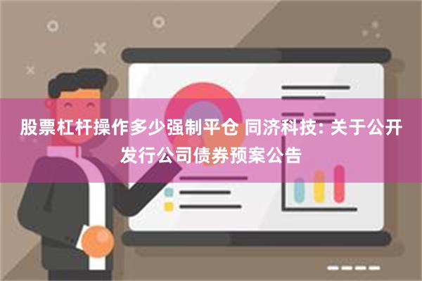 股票杠杆操作多少强制平仓 同济科技: 关于公开发行公司债