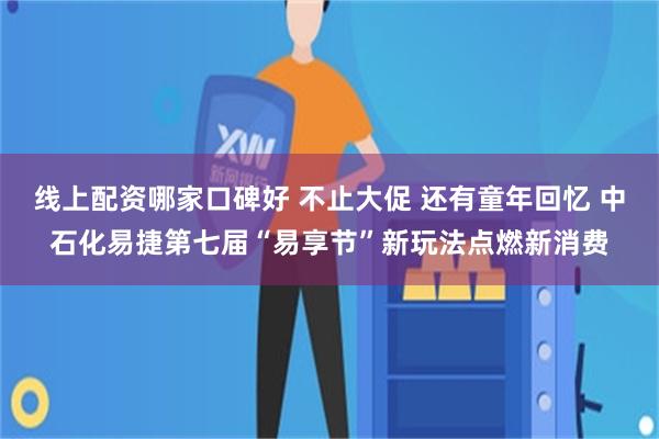 线上配资哪家口碑好 不止大促 还有童年回忆 中石化易捷第七届