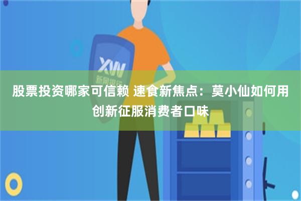 股票投资哪家可信赖 速食新焦点：莫小仙如何用创新征服消费