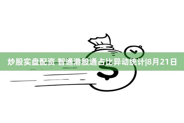 炒股实盘配资 智通港股通占比异动统计|8月21日