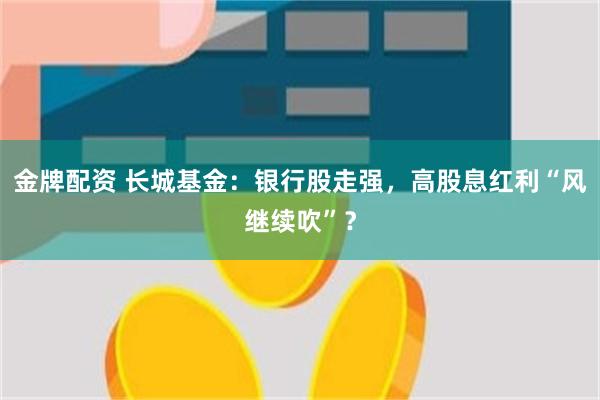 金牌配资 长城基金：银行股走强，高股息红利“风继续吹”？