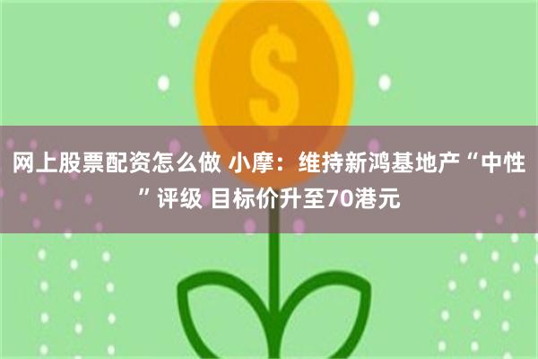 网上股票配资怎么做 小摩：维持新鸿基地产“中性”评级 目标价升至70港元