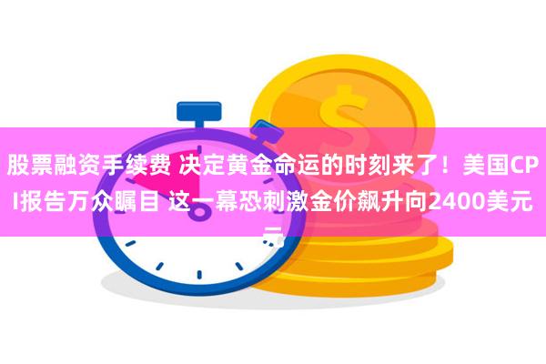 股票融资手续费 决定黄金命运的时刻来了！美国CPI报告万