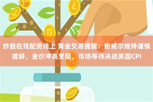 炒股在线配资线上 黄金交易提醒：鲍威尔维持谨慎措辞，金价冲高受阻，市场等待决战美国CPI