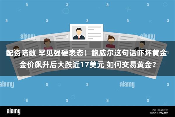 配资陪数 罕见强硬表态！鲍威尔这句话吓坏黄金 金价飙升后