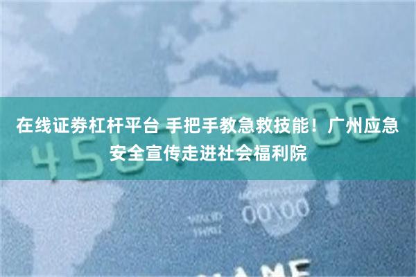 在线证劵杠杆平台 手把手教急救技能！广州应急安全宣传走进社会福利院