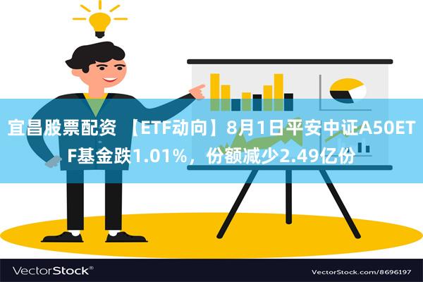 宜昌股票配资 【ETF动向】8月1日平安中证A50ETF