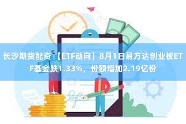 长沙期货配资 【ETF动向】8月1日易方达创业板ETF基金跌1.33%，份额增加2.19亿份