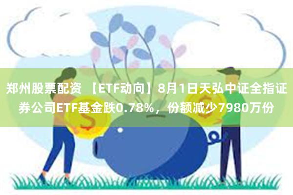 郑州股票配资 【ETF动向】8月1日天弘中证全指证券公司ETF基金跌0.78%，份额减少7980万份