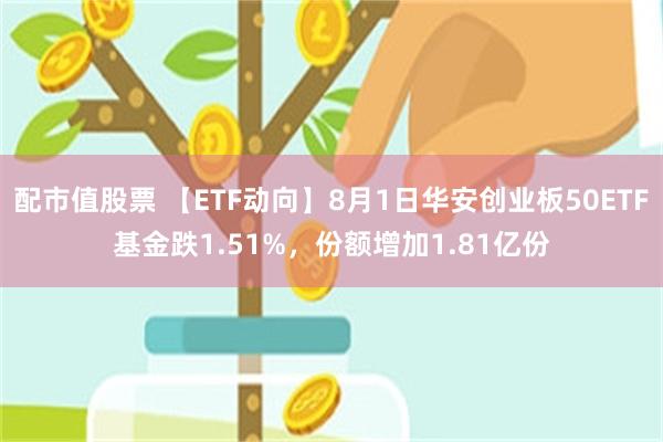 配市值股票 【ETF动向】8月1日华安创业板50ETF基金跌1.51%，份额增加1.81亿份