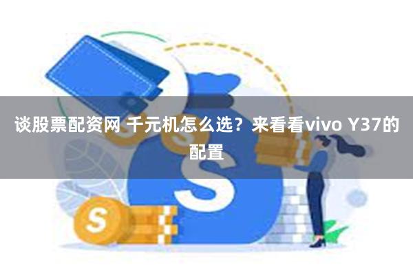 谈股票配资网 千元机怎么选？来看看vivo Y37的配置