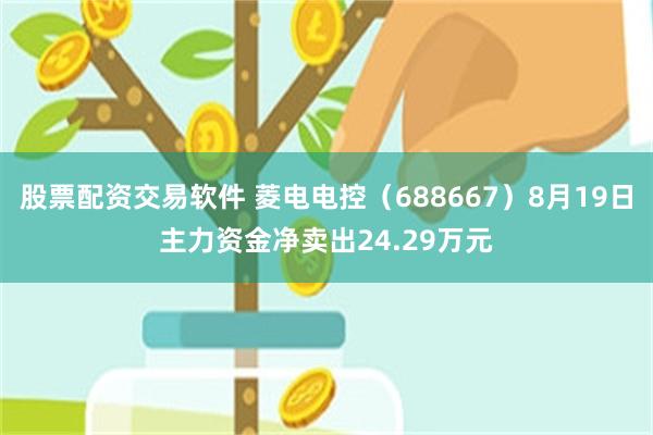 股票配资交易软件 菱电电控（688667）8月19日主力资金净卖出24.29万元