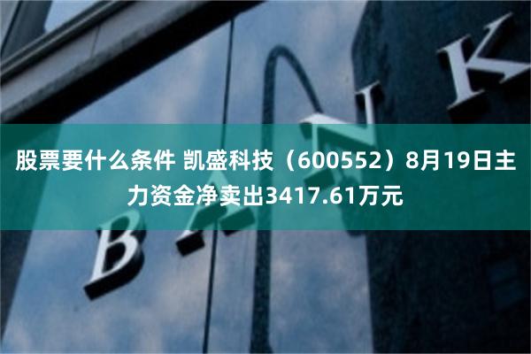 股票要什么条件 凯盛科技（600552）8月19日主力资金净卖出3417.61万元