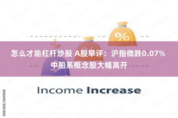 怎么才能杠杆炒股 A股早评：沪指微跌0.07% 中船系概念股