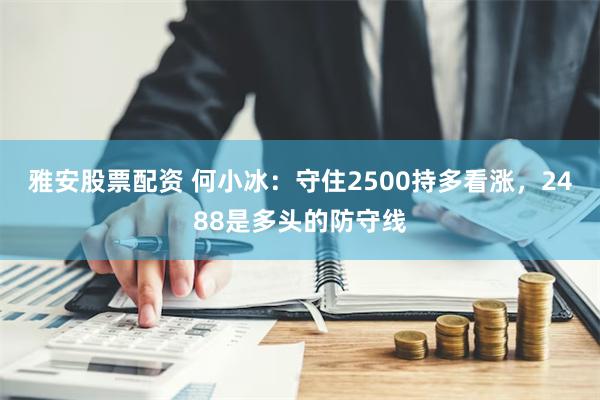 雅安股票配资 何小冰：守住2500持多看涨，2488是多头的防守线