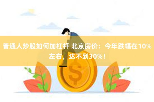 普通人炒股如何加杠杆 北京房价：今年跌幅在10%左右，达不到