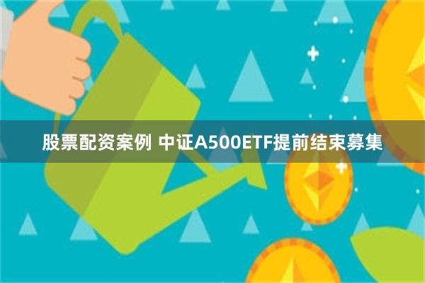 股票配资案例 中证A500ETF提前结束募集