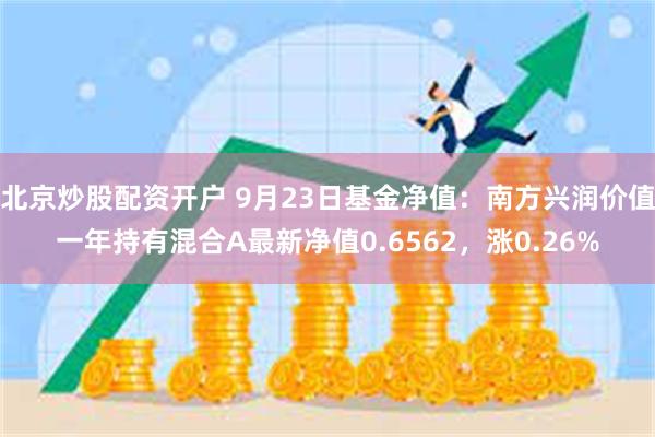 北京炒股配资开户 9月23日基金净值：南方兴润价值一年持有混合A最新净值0.6562，涨0.26%