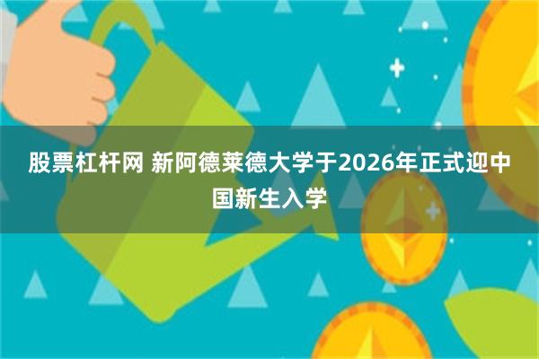 股票杠杆网 新阿德莱德大学于2026年正式迎中国新生入学