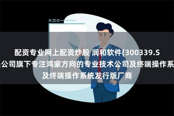 配资专业网上配资炒股 润和软件(300339.SZ)：润开鸿是公司旗下专注鸿蒙方向的专业技术公司及终端操作系统发行版厂商