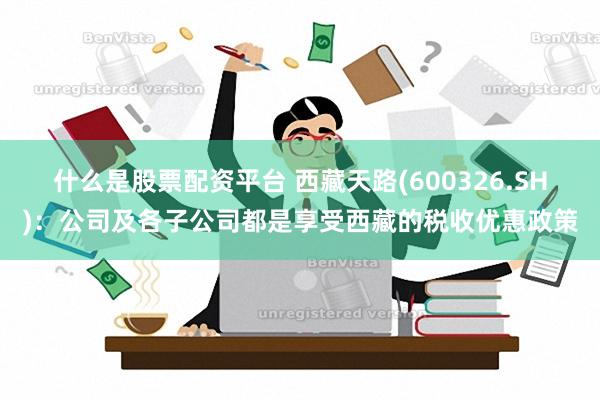 什么是股票配资平台 西藏天路(600326.SH)：公司及各子公司都是享受西藏的税收优惠政策