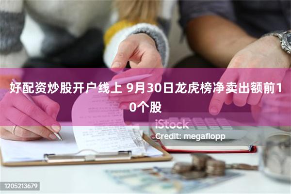 好配资炒股开户线上 9月30日龙虎榜净卖出额前10个股